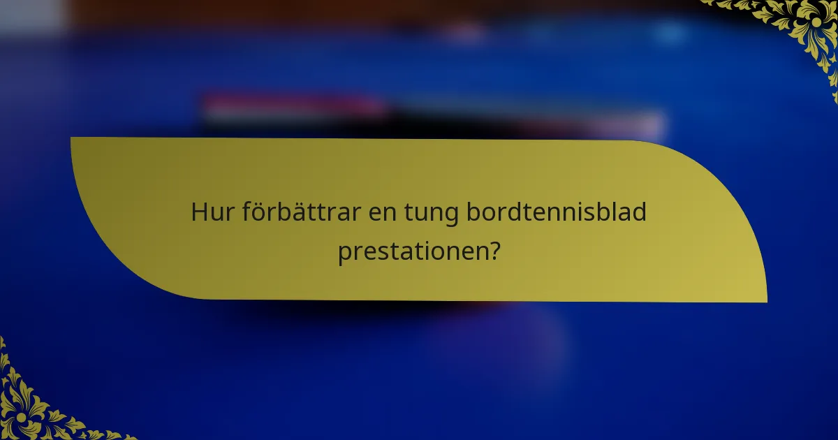Hur förbättrar en tung bordtennisblad prestationen?