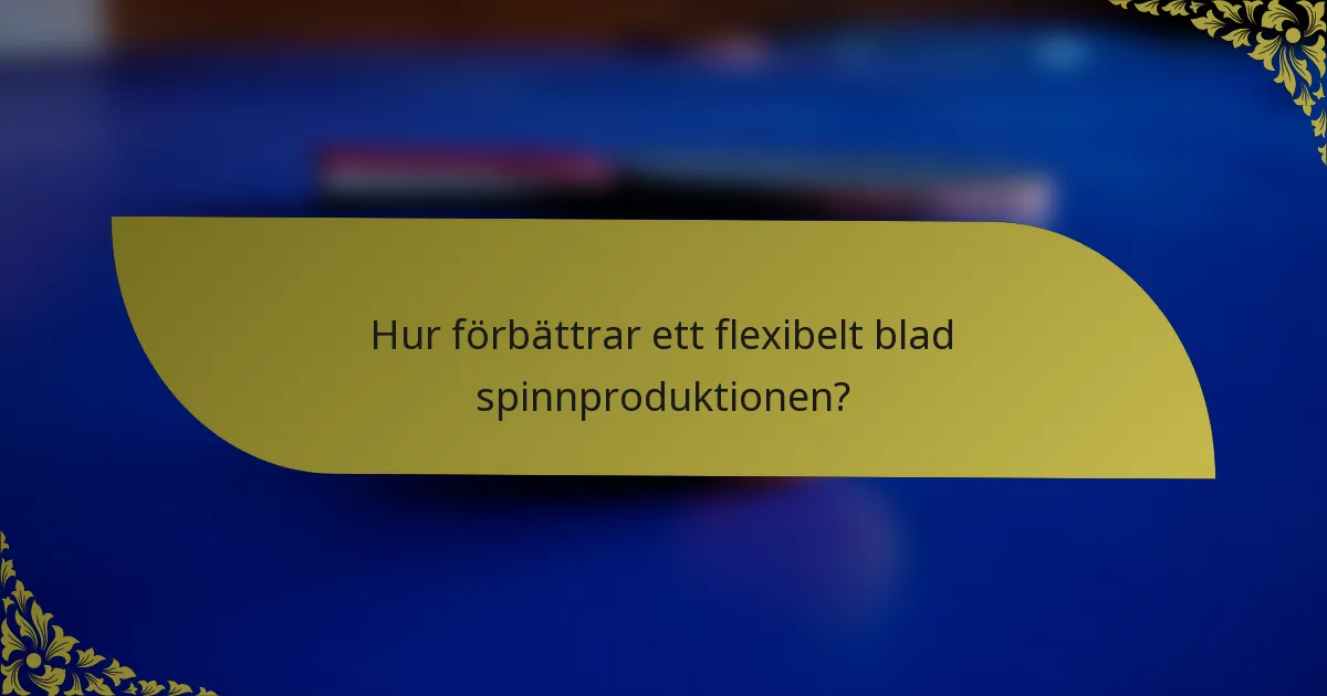 Hur förbättrar ett flexibelt blad spinnproduktionen?