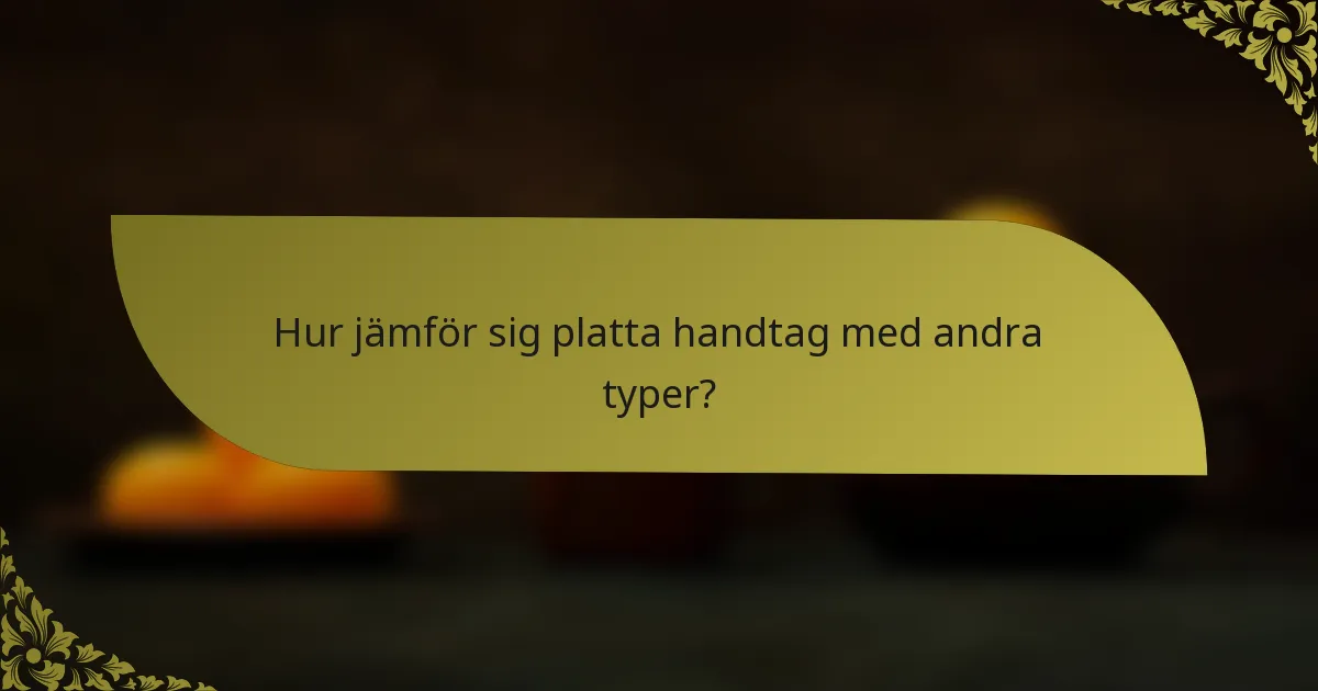Hur jämför sig platta handtag med andra typer?