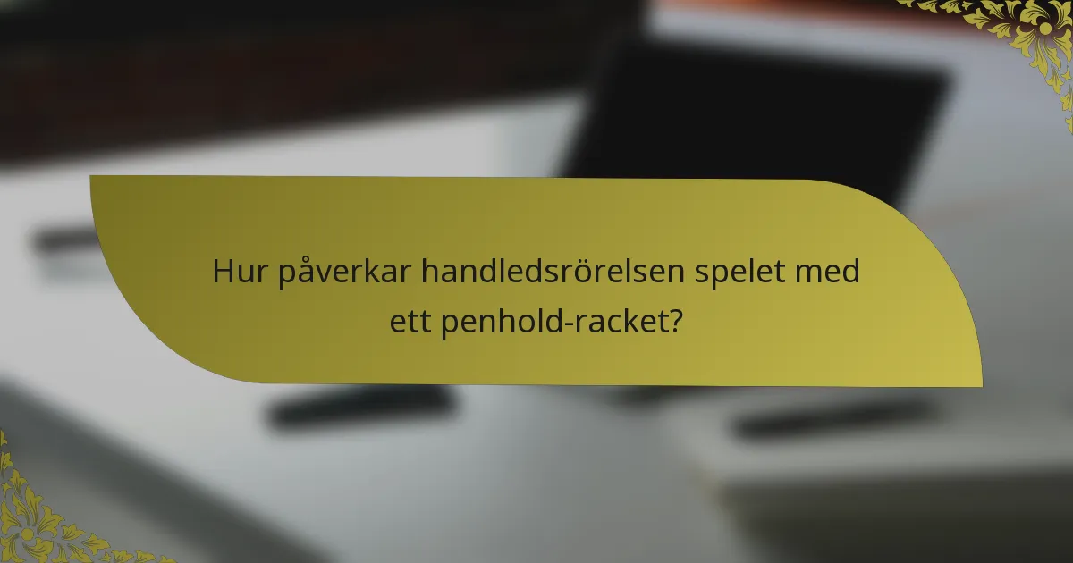 Hur påverkar handledsrörelsen spelet med ett penhold-racket?