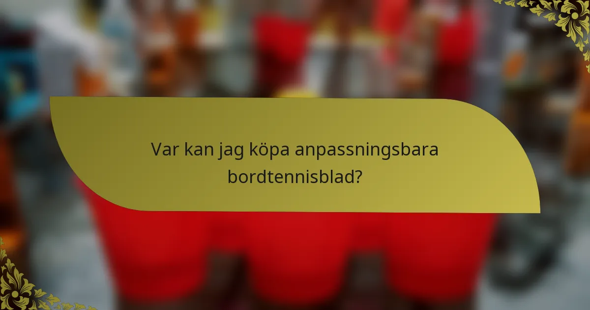 Var kan jag köpa anpassningsbara bordtennisblad?