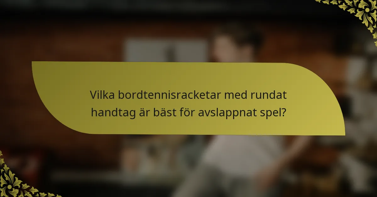 Vilka bordtennisracketar med rundat handtag är bäst för avslappnat spel?
