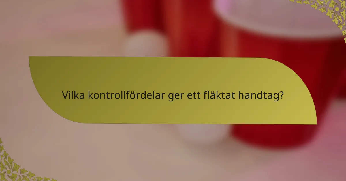 Vilka kontrollfördelar ger ett fläktat handtag?